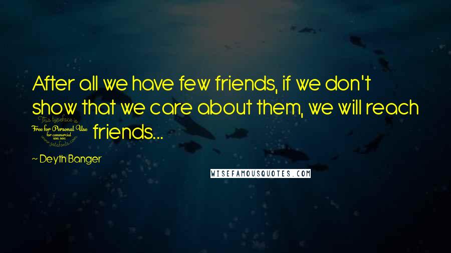 Deyth Banger Quotes: After all we have few friends, if we don't show that we care about them, we will reach 0 friends...