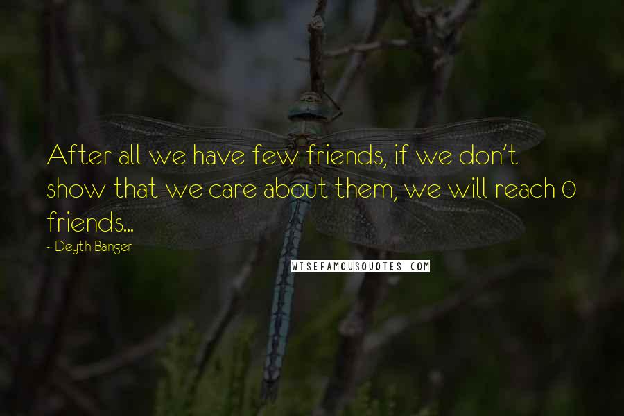 Deyth Banger Quotes: After all we have few friends, if we don't show that we care about them, we will reach 0 friends...
