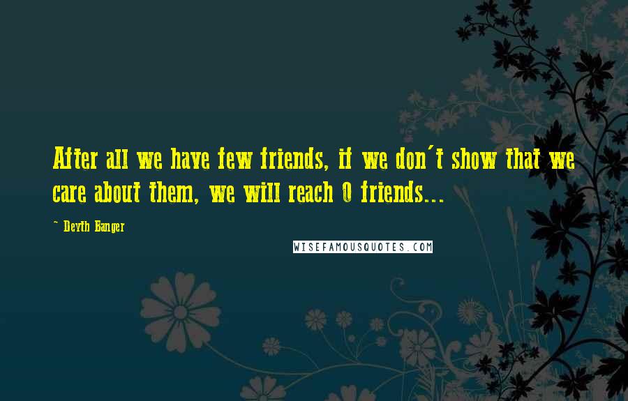 Deyth Banger Quotes: After all we have few friends, if we don't show that we care about them, we will reach 0 friends...