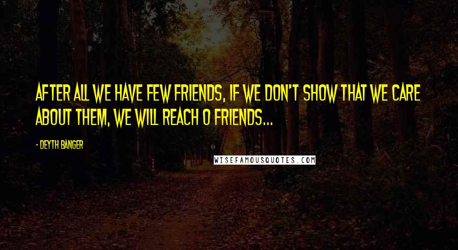 Deyth Banger Quotes: After all we have few friends, if we don't show that we care about them, we will reach 0 friends...