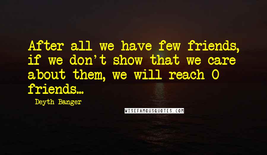 Deyth Banger Quotes: After all we have few friends, if we don't show that we care about them, we will reach 0 friends...