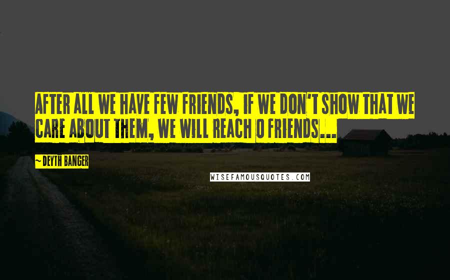 Deyth Banger Quotes: After all we have few friends, if we don't show that we care about them, we will reach 0 friends...
