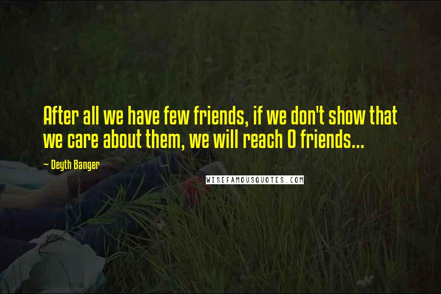 Deyth Banger Quotes: After all we have few friends, if we don't show that we care about them, we will reach 0 friends...