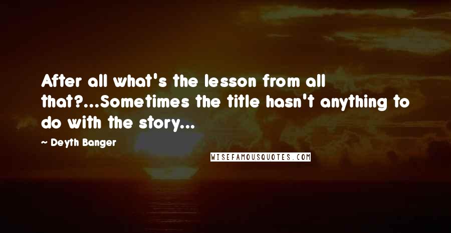 Deyth Banger Quotes: After all what's the lesson from all that?...Sometimes the title hasn't anything to do with the story...