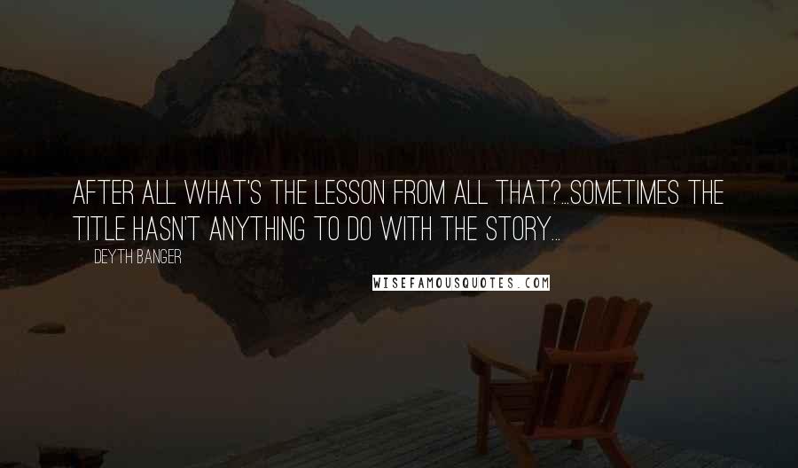 Deyth Banger Quotes: After all what's the lesson from all that?...Sometimes the title hasn't anything to do with the story...