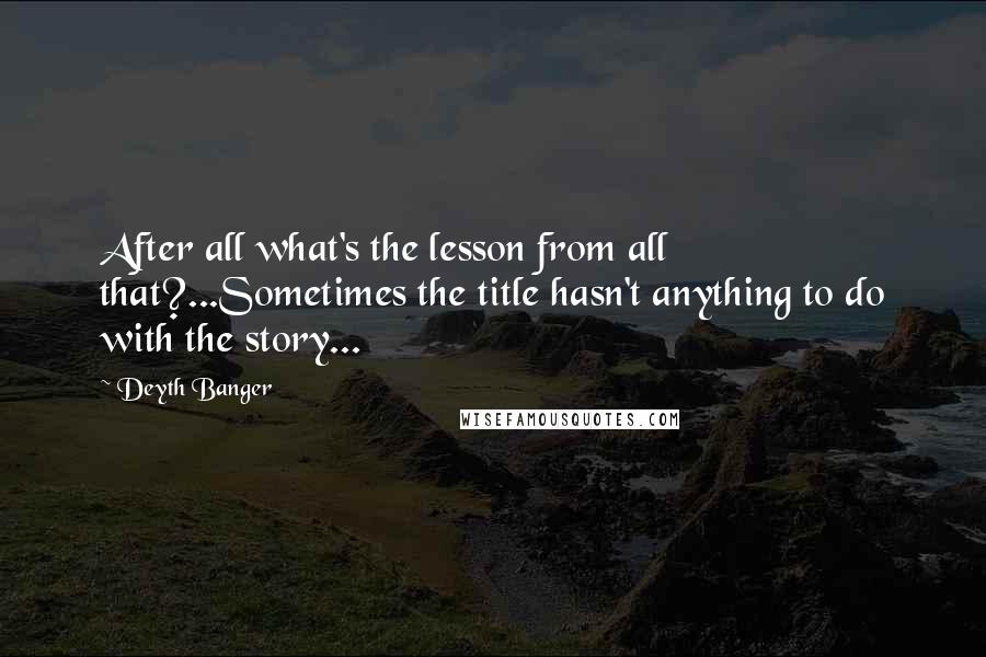 Deyth Banger Quotes: After all what's the lesson from all that?...Sometimes the title hasn't anything to do with the story...