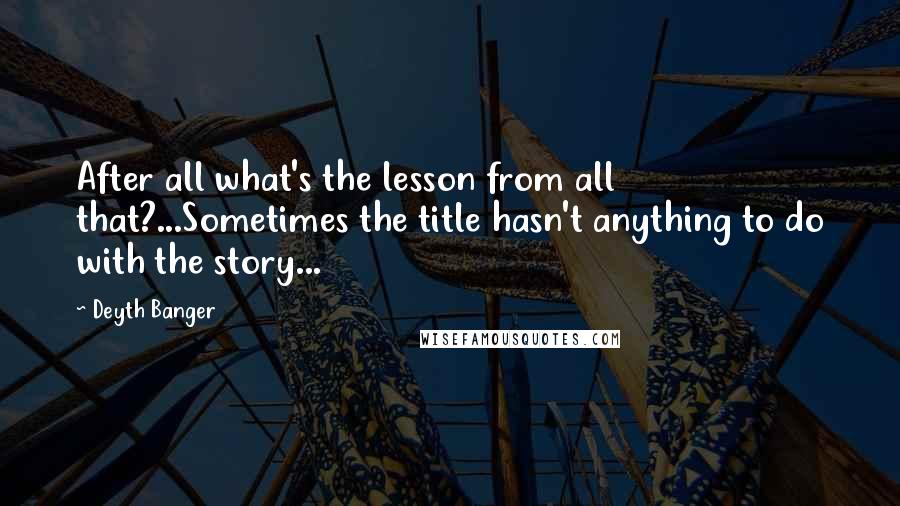 Deyth Banger Quotes: After all what's the lesson from all that?...Sometimes the title hasn't anything to do with the story...