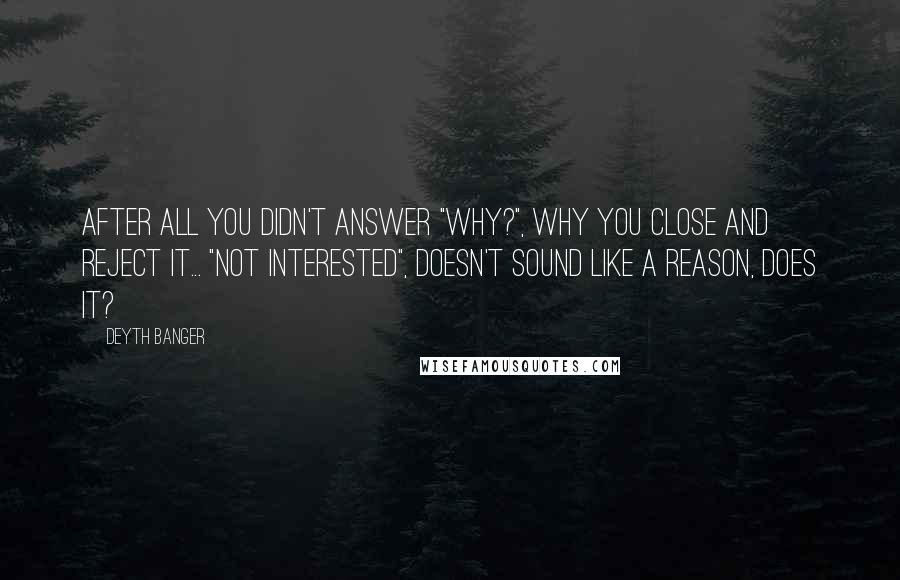 Deyth Banger Quotes: After all you didn't answer "Why?", why you close and reject it... "Not Interested", doesn't sound like a reason, does it?