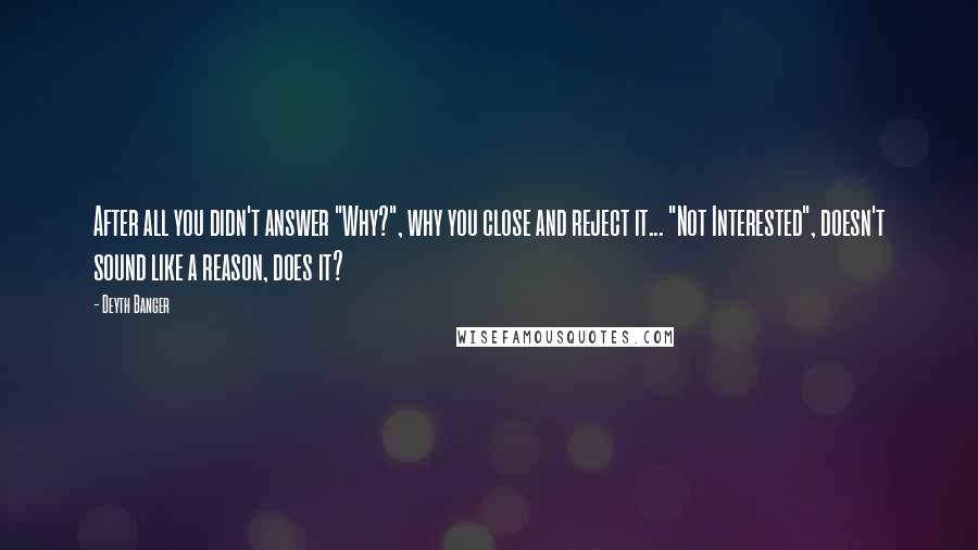 Deyth Banger Quotes: After all you didn't answer "Why?", why you close and reject it... "Not Interested", doesn't sound like a reason, does it?