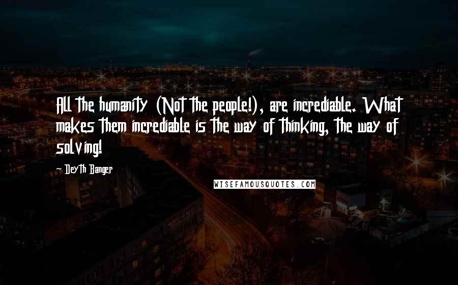 Deyth Banger Quotes: All the humanity (Not the people!), are incrediable. What makes them incrediable is the way of thinking, the way of solving!