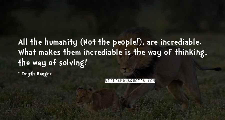 Deyth Banger Quotes: All the humanity (Not the people!), are incrediable. What makes them incrediable is the way of thinking, the way of solving!