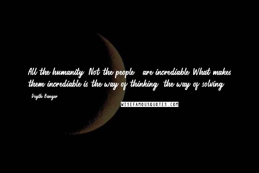 Deyth Banger Quotes: All the humanity (Not the people!), are incrediable. What makes them incrediable is the way of thinking, the way of solving!