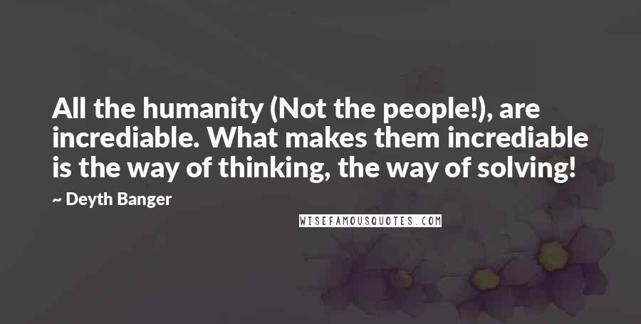 Deyth Banger Quotes: All the humanity (Not the people!), are incrediable. What makes them incrediable is the way of thinking, the way of solving!