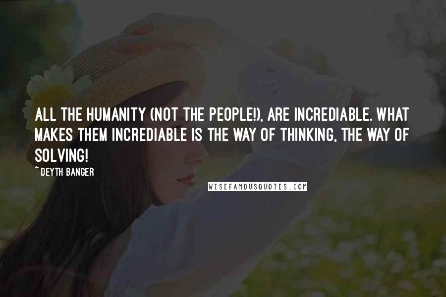 Deyth Banger Quotes: All the humanity (Not the people!), are incrediable. What makes them incrediable is the way of thinking, the way of solving!