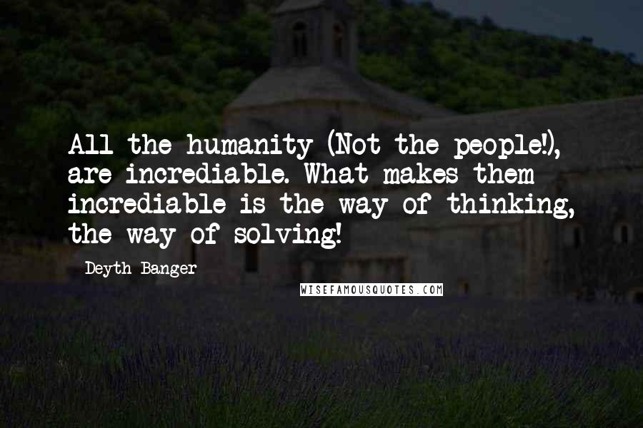 Deyth Banger Quotes: All the humanity (Not the people!), are incrediable. What makes them incrediable is the way of thinking, the way of solving!