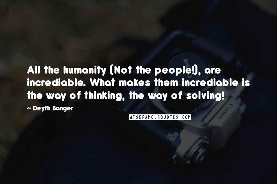 Deyth Banger Quotes: All the humanity (Not the people!), are incrediable. What makes them incrediable is the way of thinking, the way of solving!