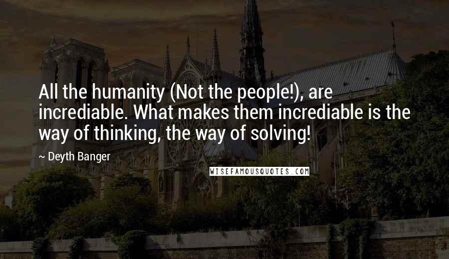 Deyth Banger Quotes: All the humanity (Not the people!), are incrediable. What makes them incrediable is the way of thinking, the way of solving!