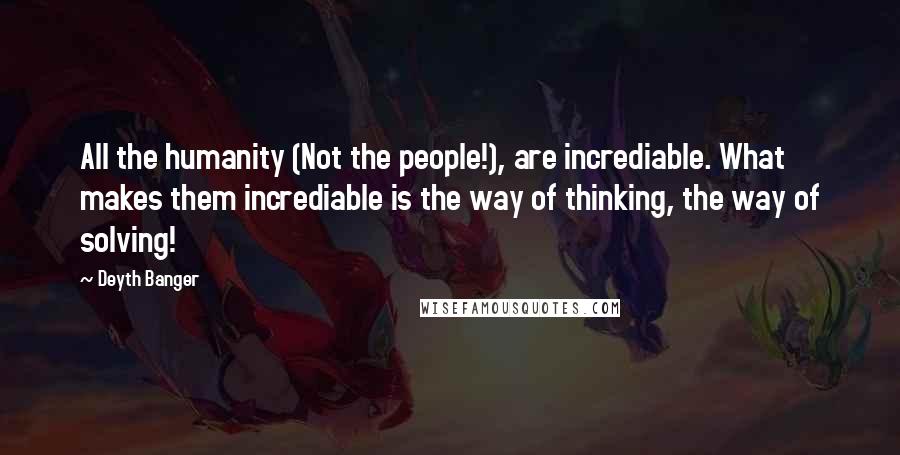 Deyth Banger Quotes: All the humanity (Not the people!), are incrediable. What makes them incrediable is the way of thinking, the way of solving!