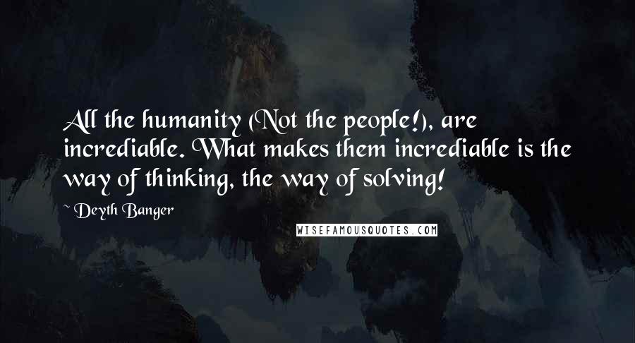 Deyth Banger Quotes: All the humanity (Not the people!), are incrediable. What makes them incrediable is the way of thinking, the way of solving!