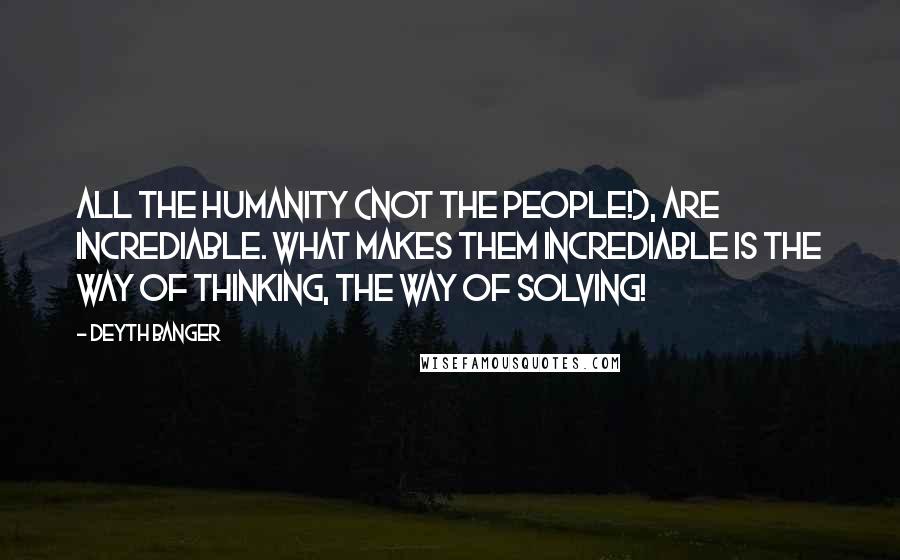 Deyth Banger Quotes: All the humanity (Not the people!), are incrediable. What makes them incrediable is the way of thinking, the way of solving!