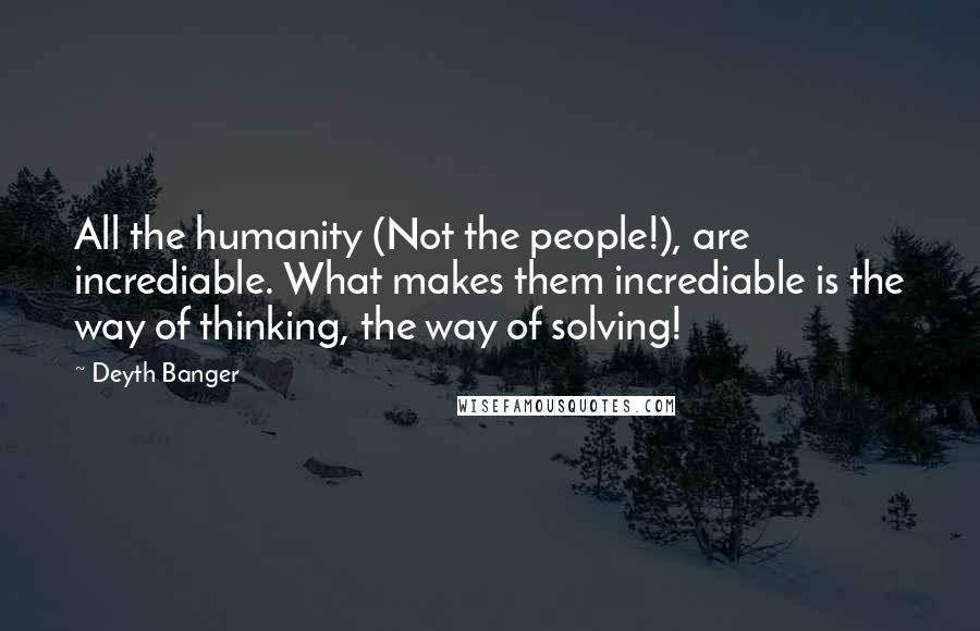 Deyth Banger Quotes: All the humanity (Not the people!), are incrediable. What makes them incrediable is the way of thinking, the way of solving!