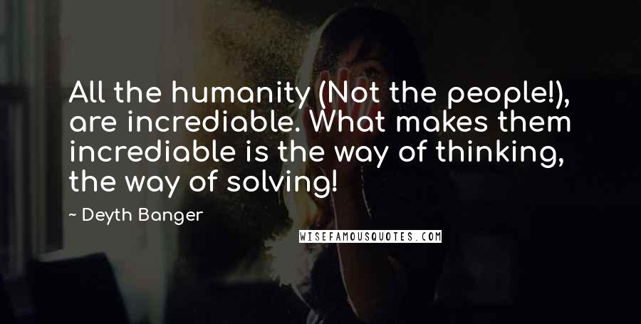 Deyth Banger Quotes: All the humanity (Not the people!), are incrediable. What makes them incrediable is the way of thinking, the way of solving!