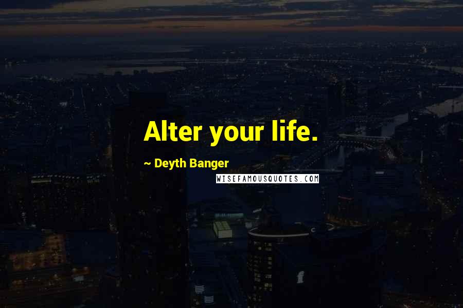 Deyth Banger Quotes: Alter your life.