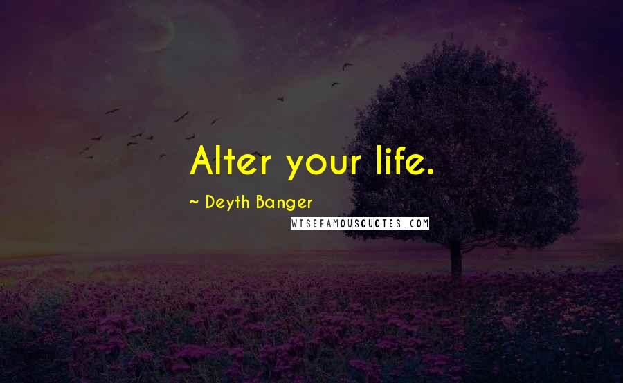 Deyth Banger Quotes: Alter your life.