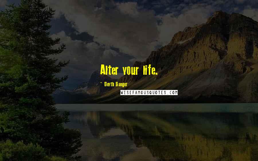 Deyth Banger Quotes: Alter your life.