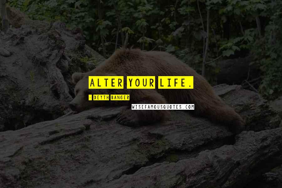 Deyth Banger Quotes: Alter your life.