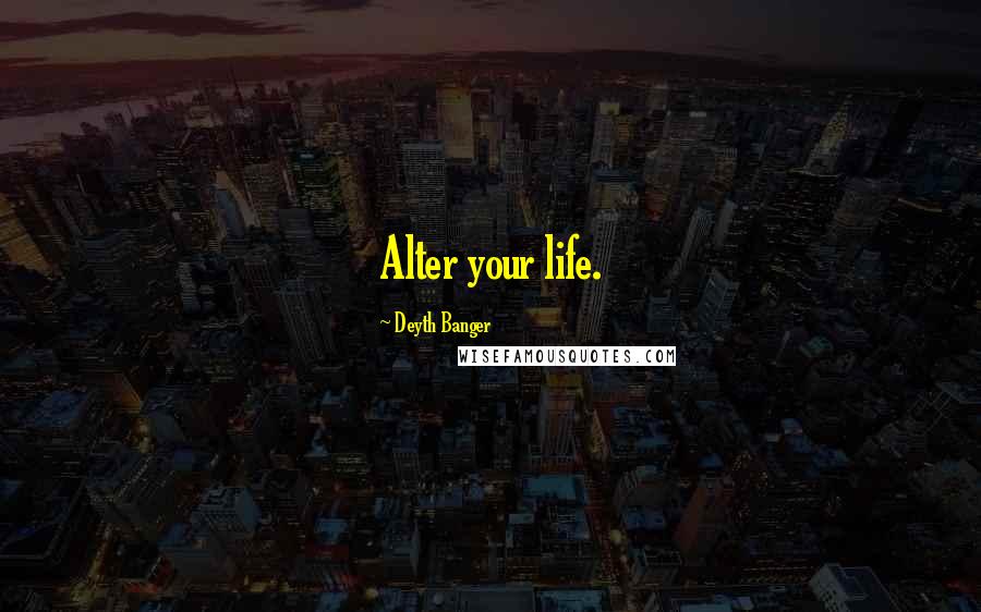 Deyth Banger Quotes: Alter your life.