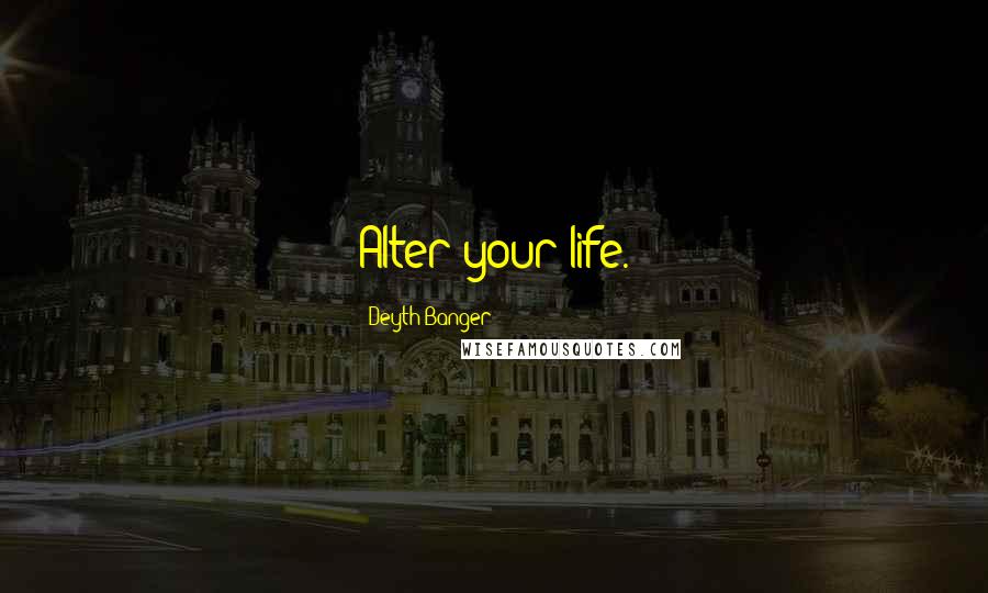 Deyth Banger Quotes: Alter your life.