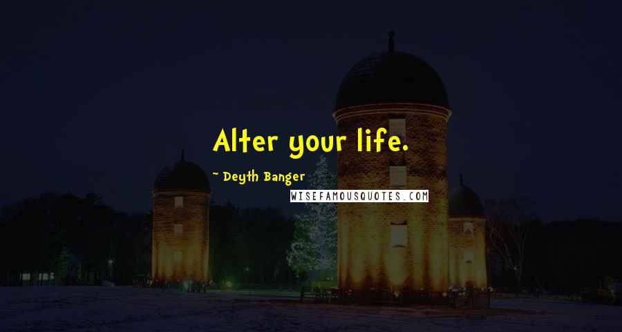 Deyth Banger Quotes: Alter your life.