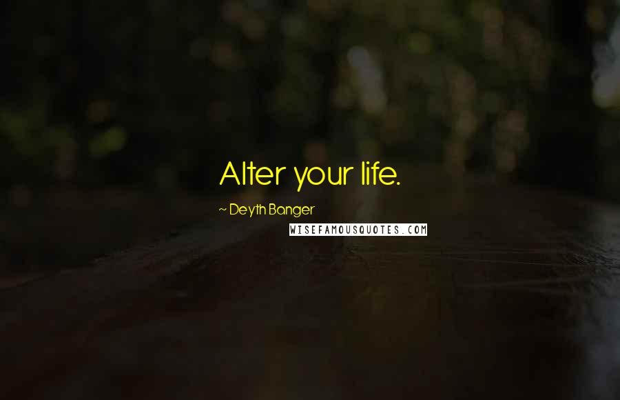 Deyth Banger Quotes: Alter your life.