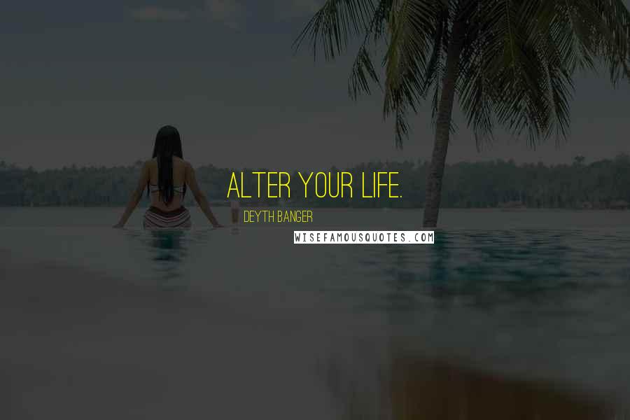 Deyth Banger Quotes: Alter your life.