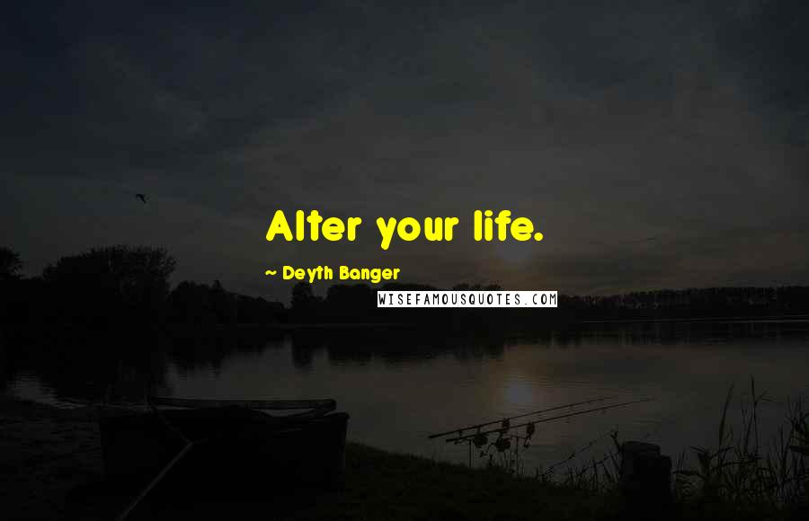 Deyth Banger Quotes: Alter your life.