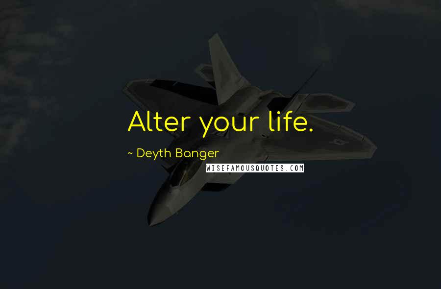 Deyth Banger Quotes: Alter your life.