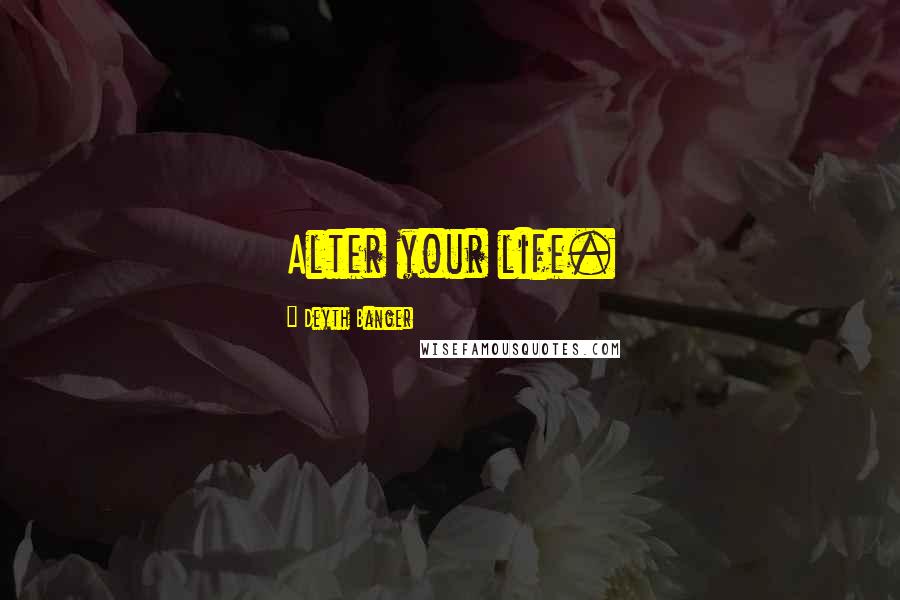 Deyth Banger Quotes: Alter your life.