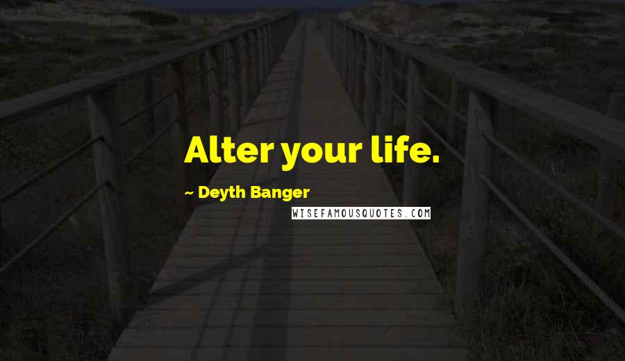 Deyth Banger Quotes: Alter your life.