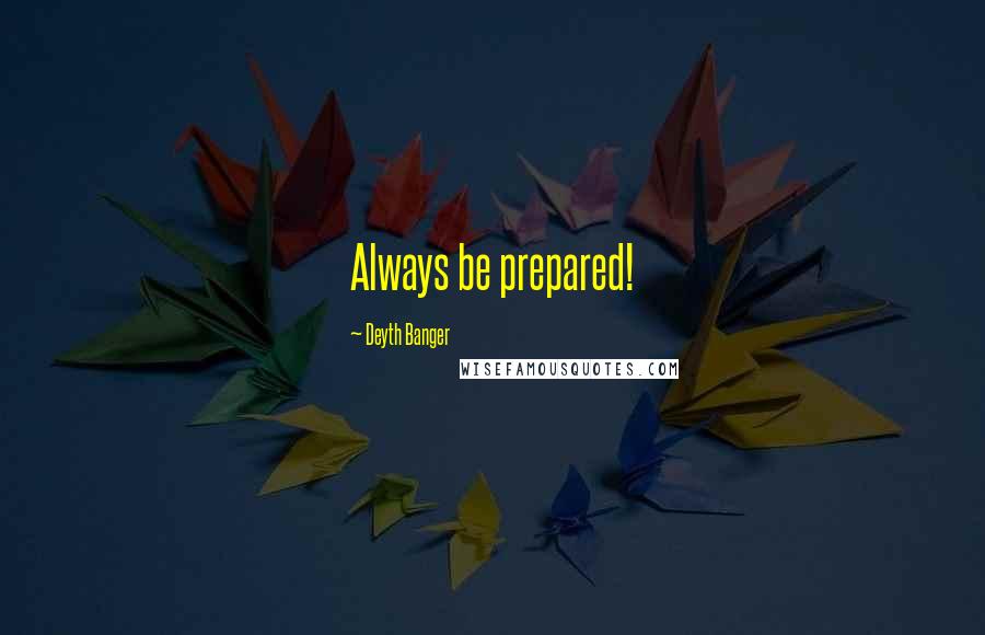 Deyth Banger Quotes: Always be prepared!