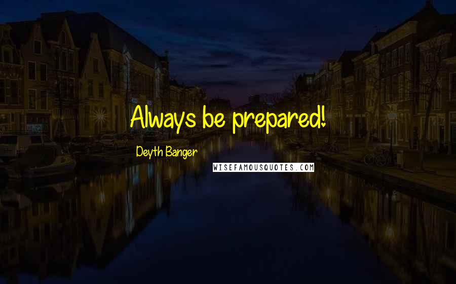 Deyth Banger Quotes: Always be prepared!