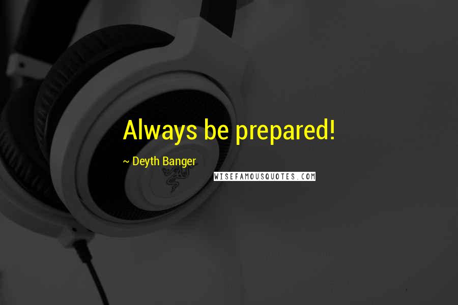 Deyth Banger Quotes: Always be prepared!