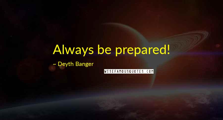 Deyth Banger Quotes: Always be prepared!