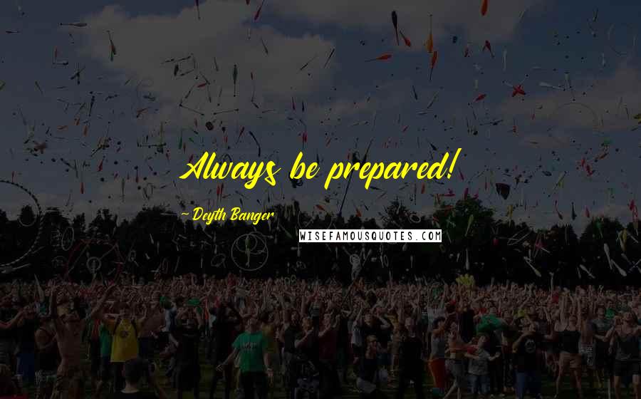 Deyth Banger Quotes: Always be prepared!