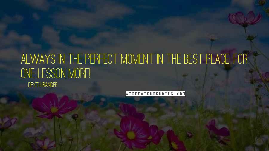 Deyth Banger Quotes: Always in the perfect moment in the best place. For one lesson more!