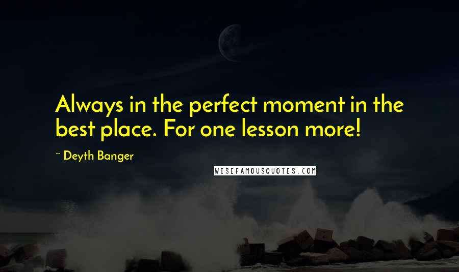 Deyth Banger Quotes: Always in the perfect moment in the best place. For one lesson more!