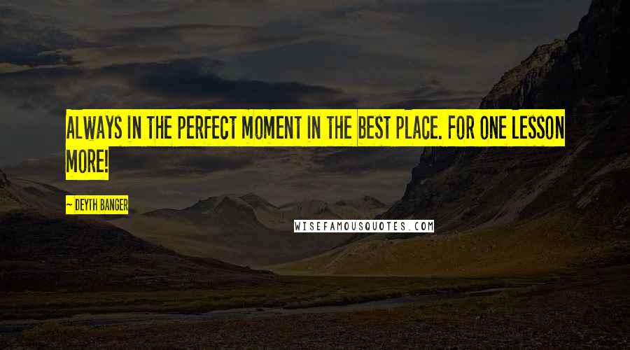 Deyth Banger Quotes: Always in the perfect moment in the best place. For one lesson more!