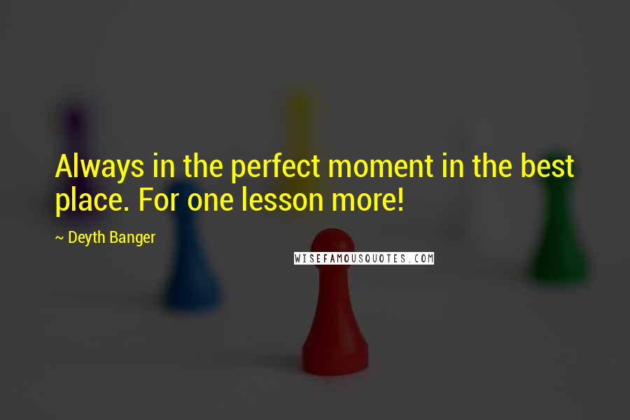 Deyth Banger Quotes: Always in the perfect moment in the best place. For one lesson more!