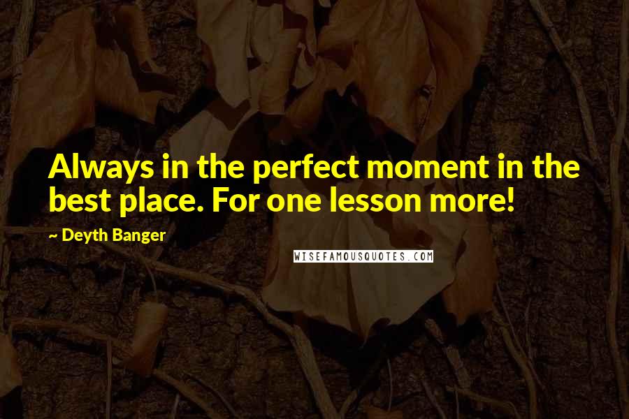 Deyth Banger Quotes: Always in the perfect moment in the best place. For one lesson more!