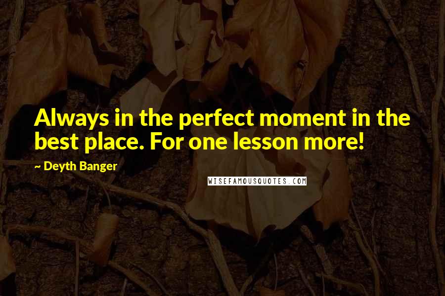 Deyth Banger Quotes: Always in the perfect moment in the best place. For one lesson more!